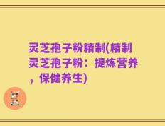 灵芝孢子粉精制(精制灵芝孢子粉：提炼营养，保健养生)