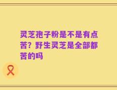 灵芝孢子粉是不是有点苦？野生灵芝是全部都苦的吗