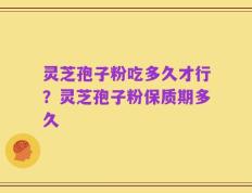 灵芝孢子粉吃多久才行？灵芝孢子粉保质期多久