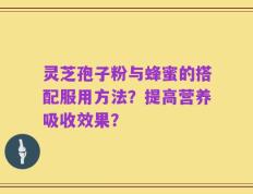 灵芝孢子粉与蜂蜜的搭配服用方法？提高营养吸收效果？
