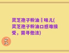 灵芝孢子粉油齁味儿(灵芝孢子粉油口感难接受，需寻他法)