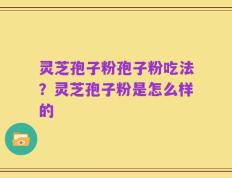灵芝孢子粉孢子粉吃法？灵芝孢子粉是怎么样的