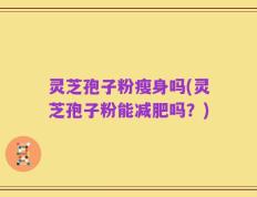 灵芝孢子粉瘦身吗(灵芝孢子粉能减肥吗？)