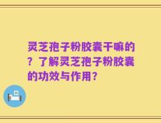 灵芝孢子粉胶囊干嘛的？了解灵芝孢子粉胶囊的功效与作用？