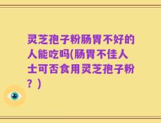 灵芝孢子粉肠胃不好的人能吃吗(肠胃不佳人士可否食用灵芝孢子粉？)