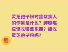 灵芝孢子粉对癌症病人的作用是什么？肺腺癌应该吃哪些东西？能吃灵芝孢子粉吗？