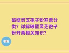 破壁灵芝孢子粉开票分类？详解破壁灵芝孢子粉开票相关知识？