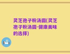 灵芝孢子粉汤圆(灵芝孢子粉汤圆-健康美味的选择)