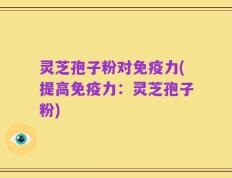 灵芝孢子粉对免疫力(提高免疫力：灵芝孢子粉)