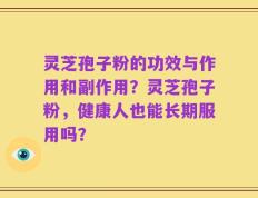 灵芝孢子粉的功效与作用和副作用？灵芝孢子粉，健康人也能长期服用吗？