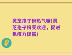 灵芝孢子粉热气嘛(灵芝孢子粉受欢迎，促进免疫力提高)