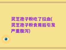 灵芝孢子粉吃了拉血(灵芝孢子粉食用后引发严重腹泻)