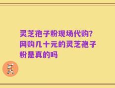 灵芝孢子粉现场代购？网购几十元的灵芝孢子粉是真的吗