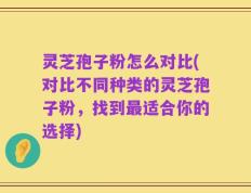 灵芝孢子粉怎么对比(对比不同种类的灵芝孢子粉，找到最适合你的选择)