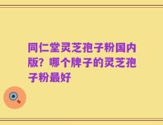 同仁堂灵芝孢子粉国内版？哪个牌子的灵芝孢子粉最好