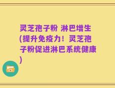 灵芝孢子粉 淋巴增生(提升免疫力！灵芝孢子粉促进淋巴系统健康)
