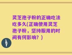 灵芝孢子粉的正确吃法吃多久(正确使用灵芝孢子粉，坚持服用的时间有何影响？)