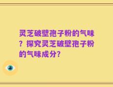 灵芝破壁孢子粉的气味？探究灵芝破壁孢子粉的气味成分？