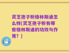 灵芝孢子粉格林斯通怎么样(灵芝孢子粉有哪些格林斯通的功效与作用？)