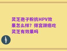 灵芝孢子粉抗HPV效果怎么样？得宫颈癌吃灵芝有效果吗