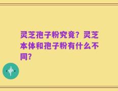灵芝孢子粉究竟？灵芝本体和孢子粉有什么不同？