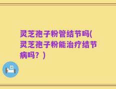 灵芝孢子粉管结节吗(灵芝孢子粉能治疗结节病吗？)