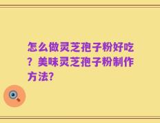 怎么做灵芝孢子粉好吃？美味灵芝孢子粉制作方法？