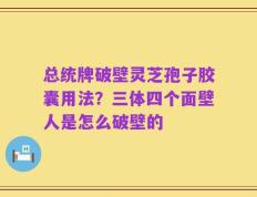 总统牌破壁灵芝孢子胶囊用法？三体四个面壁人是怎么破壁的
