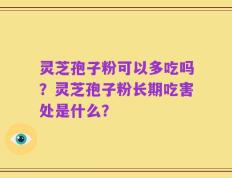灵芝孢子粉可以多吃吗？灵芝孢子粉长期吃害处是什么？