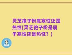 灵芝孢子粉属寒性还是热性(灵芝孢子粉是属于寒性还是热性？)