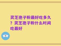 灵芝孢子粉最好吃多久？灵芝孢子粉什么时间吃最好