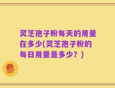 灵芝孢子粉每天的用量在多少(灵芝孢子粉的每日用量是多少？)