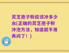 灵芝孢子粉应该冲多少水(正确的灵芝孢子粉冲泡方法，知道就不用再问了！)