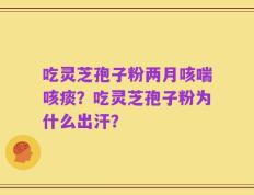 吃灵芝孢子粉两月咳喘咳痰？吃灵芝孢子粉为什么出汗？