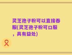 灵芝孢子粉可以直接吞服(灵芝孢子粉可口服，具有益处)