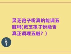 灵芝孢子粉真的能调五脏吗(灵芝孢子粉能否真正调理五脏？)