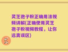 灵芝孢子粉正确用法视频讲解(正确使用灵芝孢子粉视频教程，让你远离误区)