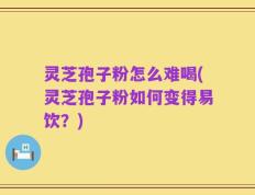 灵芝孢子粉怎么难喝(灵芝孢子粉如何变得易饮？)