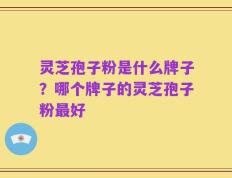 灵芝孢子粉是什么牌子？哪个牌子的灵芝孢子粉最好