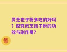 灵芝孢子粉多吃的好吗？探究灵芝孢子粉的功效与副作用？