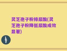 灵芝孢子粉排尿酸(灵芝孢子粉降低尿酸成效显著)
