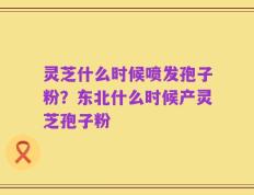 灵芝什么时候喷发孢子粉？东北什么时候产灵芝孢子粉