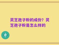 灵芝孢子粉的成份？灵芝孢子粉是怎么样的