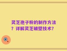 灵芝孢子粉的制作方法？详解灵芝破壁技术？
