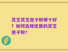灵芝灵芝孢子粉哪个好？如何选择优质的灵芝孢子粉？