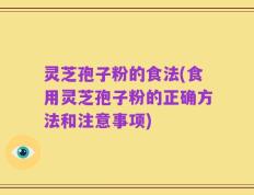 灵芝孢子粉的食法(食用灵芝孢子粉的正确方法和注意事项)