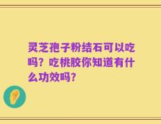 灵芝孢子粉结石可以吃吗？吃桃胶你知道有什么功效吗？
