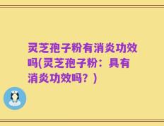 灵芝孢子粉有消炎功效吗(灵芝孢子粉：具有消炎功效吗？)