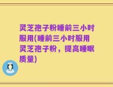 灵芝孢子粉睡前三小时服用(睡前三小时服用灵芝孢子粉，提高睡眠质量)