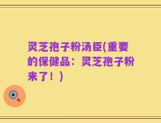 灵芝孢子粉汤臣(重要的保健品：灵芝孢子粉来了！)